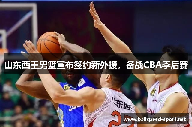 山东西王男篮宣布签约新外援，备战CBA季后赛